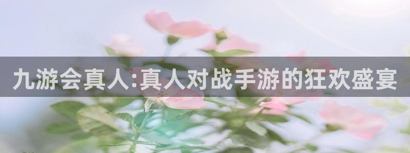 天天购彩体育平台注册：九游会真人:真人对战手游的狂欢盛宴