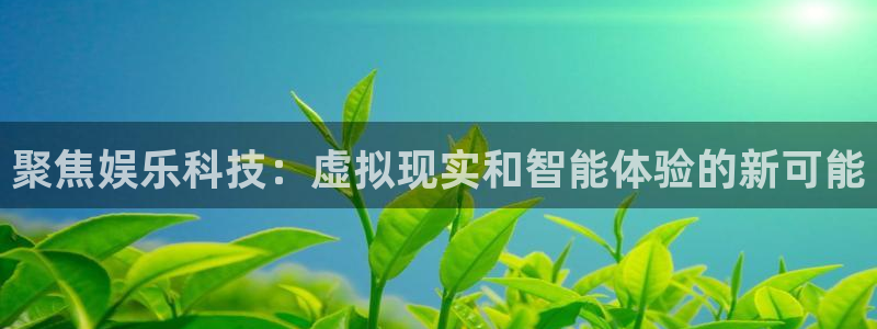 天天购彩平台在线开户：聚焦娱乐科技：虚拟现实和智能体验的新可能