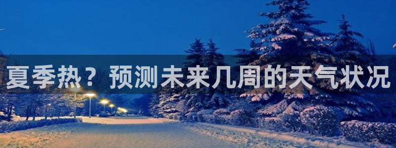 天天购彩平台注册入口：夏季热？预测未来几周的天气状况