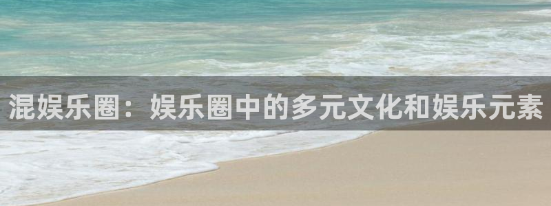 天天购彩3平台登录注册：混娱乐圈：娱乐圈中的多元文化和娱乐元素