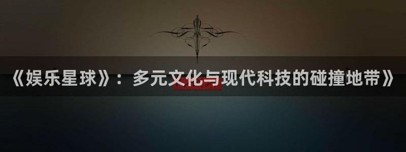 天天购彩vk：《娱乐星球》：多元文化与现代科技的碰撞地带》