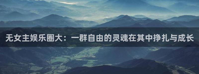 天天购彩集团官网：无女主娱乐圈大：一群自由的灵魂在其中挣扎与成长