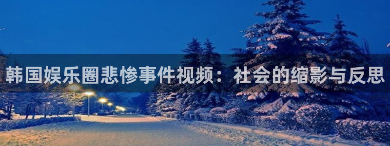 天天购彩3官网登录：韩国娱乐圈悲惨事件视频：社会的缩影与反思