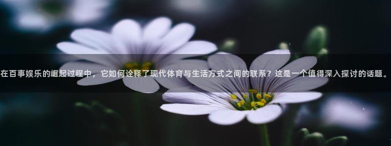 天天购彩登录：在百事娱乐的崛起过程中，它如何诠释了现代体育与生活方式之间的联系？