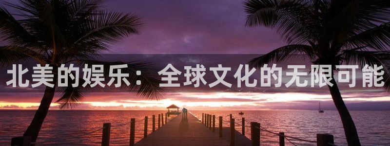 天天购彩体育注册登录入口：北美的娱乐：全球文化的无限可能
