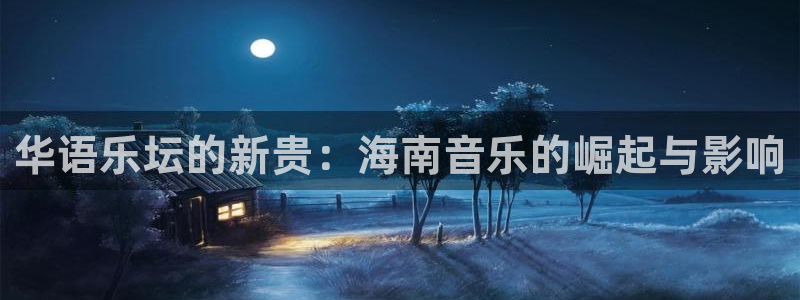 天天购彩平台注册入口：华语乐坛的新贵：海南音乐的崛起与影响
