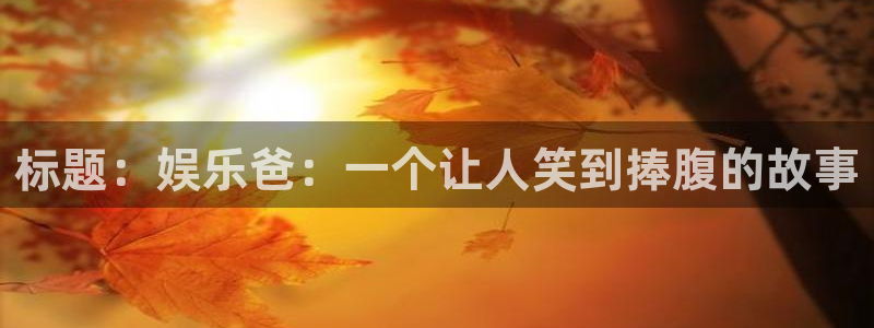 天天购彩凯捷平台注册链接：标题：娱乐爸：一个让人笑到捧腹的故事