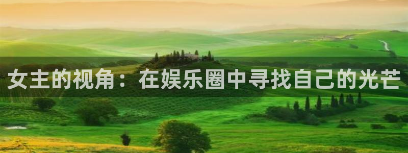 天天购彩f凯捷注册：女主的视角：在娱乐圈中寻找自己的光芒