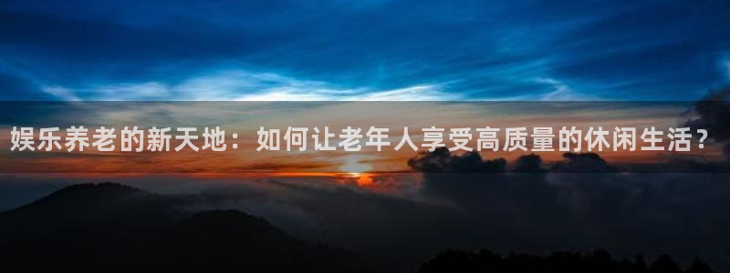 天天购彩3代理：娱乐养老的新天地：如何让老年人享受高质量的休闲生活？