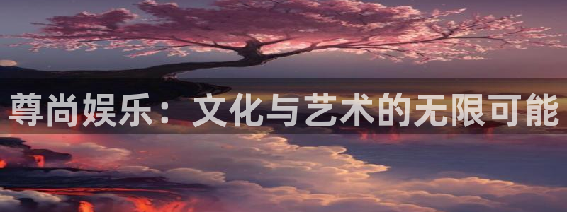 天天购彩体育凯捷平台主管：尊尚娱乐：文化与艺术的无限可能