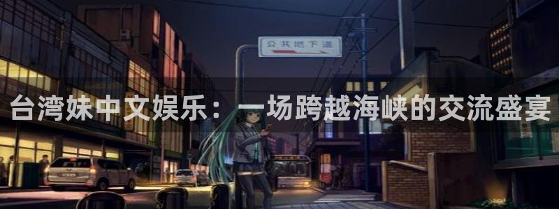 天天购彩体育：台湾妹中文娱乐：一场跨越海峡的交流盛宴