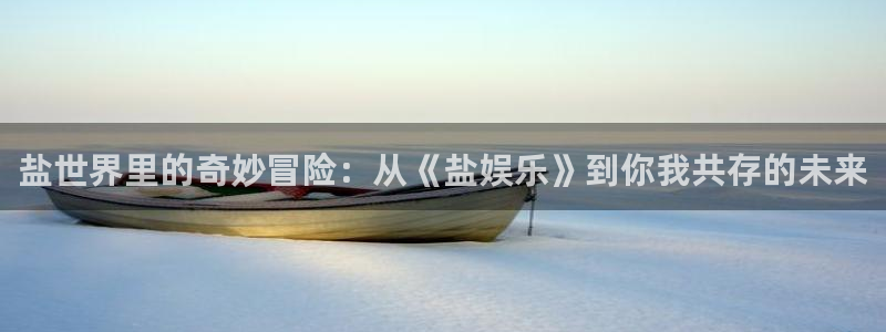 天天购彩平台在线注册：盐世界里的奇妙冒险：从《盐娱乐》到你我共存的未来