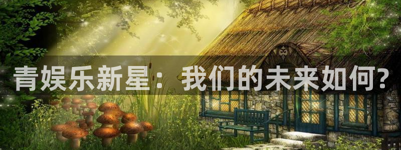 天天购彩体育f开户：青娱乐新星：我们的未来如何?